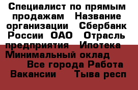 Специалист по прямым продажам › Название организации ­ Сбербанк России, ОАО › Отрасль предприятия ­ Ипотека › Минимальный оклад ­ 15 000 - Все города Работа » Вакансии   . Тыва респ.